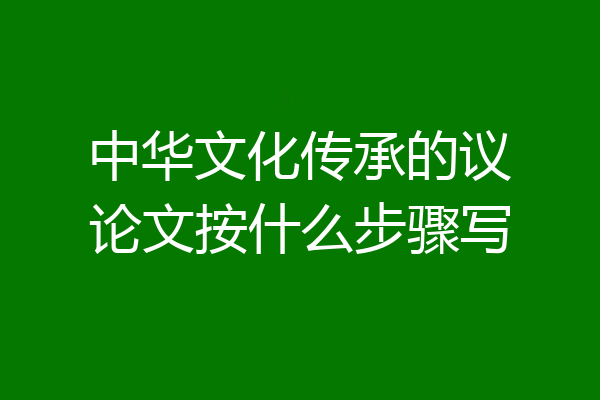 中华文化传承的议论文按什么步骤写