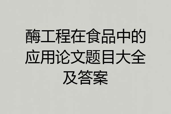 酶工程在食品中的应用论文题目大全及答案