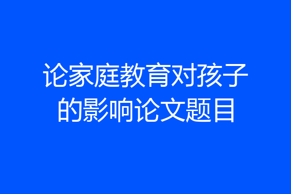论家庭教育对孩子的影响论文题目