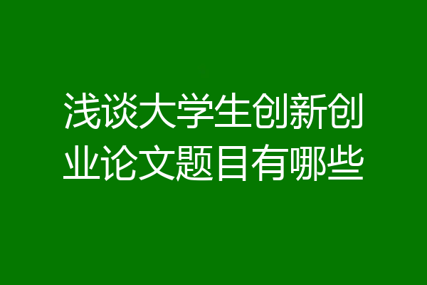 浅谈大学生创新创业论文题目有哪些
