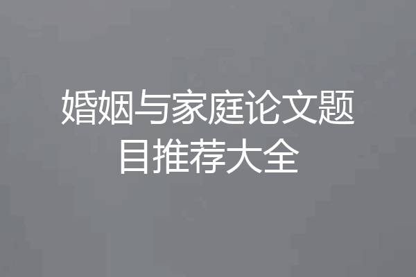 婚姻与家庭论文题目推荐大全