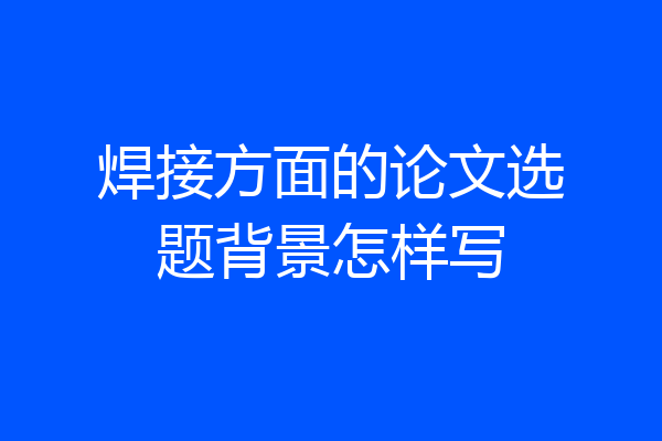 焊接方面的论文选题背景怎样写