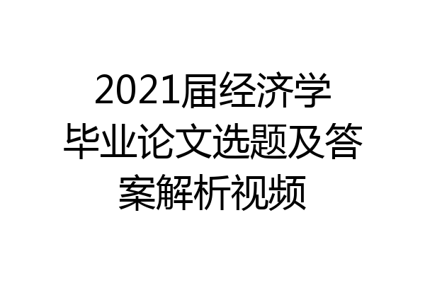 2021届经济学毕业论文选题及答案解析视频