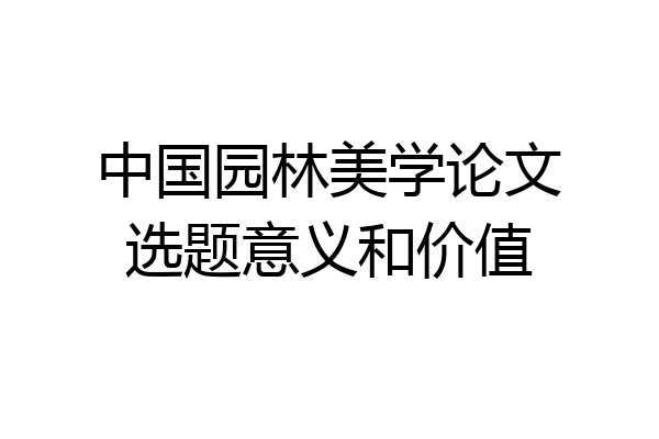 中国园林美学论文选题意义和价值