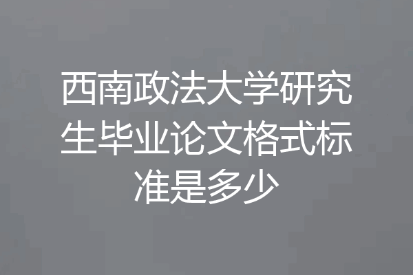 西南政法大学研究生毕业论文格式标准是多少
