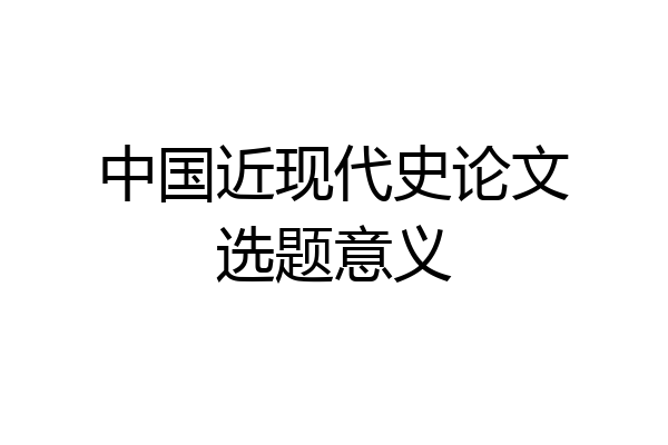 中国近现代史论文选题意义