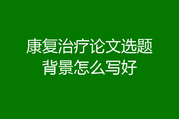 康复治疗论文选题背景怎么写好