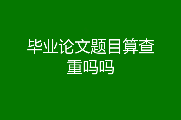 毕业论文题目算查重吗吗