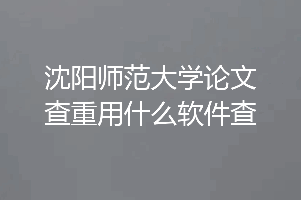 沈阳师范大学论文查重用什么软件查