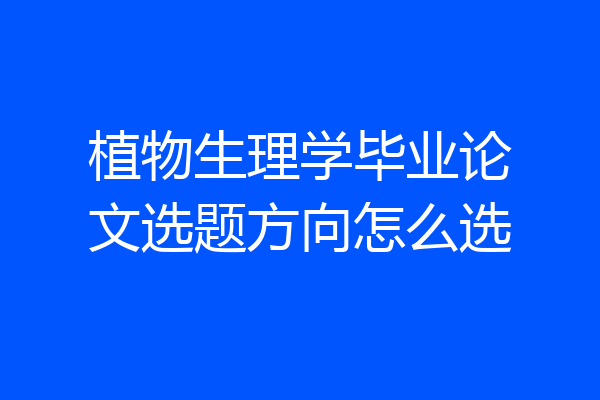 植物生理学毕业论文选题方向怎么选