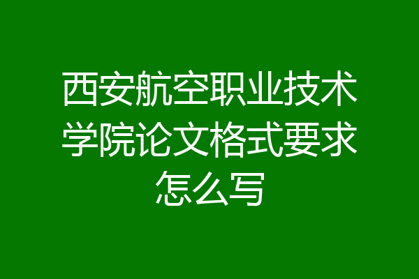 西安航空职业技术学院论文格式要求怎么写