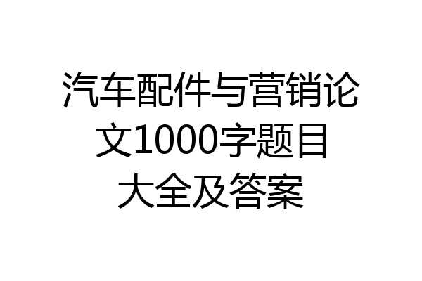 汽车配件与营销论文1000字题目大全及答案