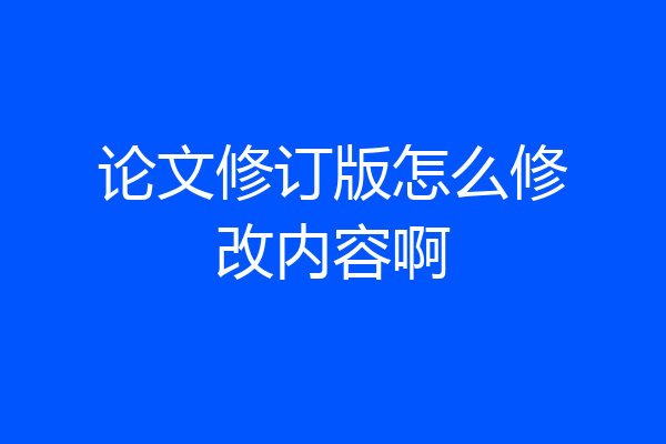 论文修订版怎么修改内容啊