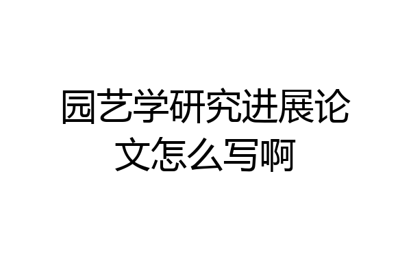 园艺学研究进展论文怎么写啊
