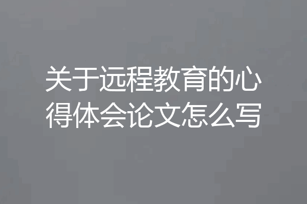 关于远程教育的心得体会论文怎么写