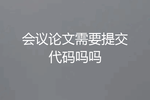 会议论文需要提交代码吗吗