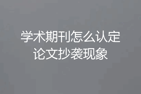 学术期刊怎么认定论文抄袭现象