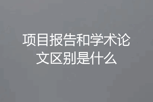 项目报告和学术论文区别是什么