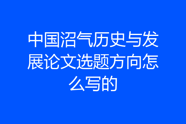 中国沼气历史与发展论文选题方向怎么写的