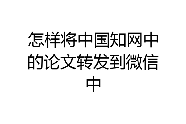 怎样将中国知网中的论文转发到微信中