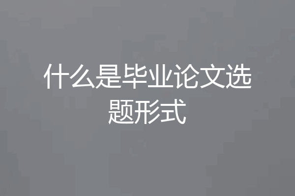 什么是毕业论文选题形式