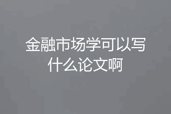 金融市场学可以写什么论文啊