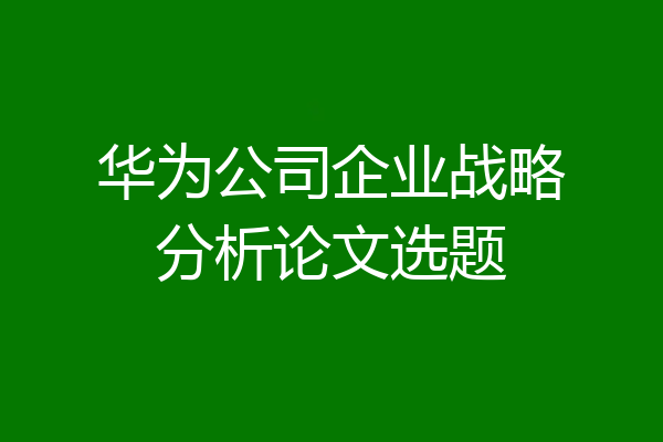 华为公司企业战略分析论文选题