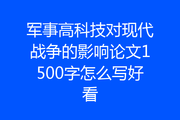 军事高科技对现代战争的影响论文1500字怎么写好看