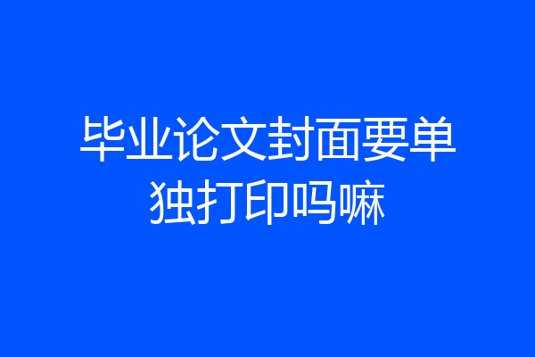 毕业论文封面要单独打印吗嘛