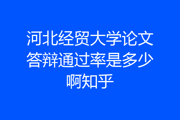 河北经贸大学论文答辩通过率是多少啊知乎