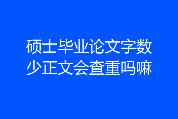 硕士毕业论文字数少正文会查重吗嘛