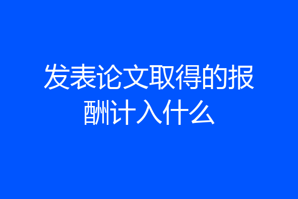 发表论文取得的报酬计入什么