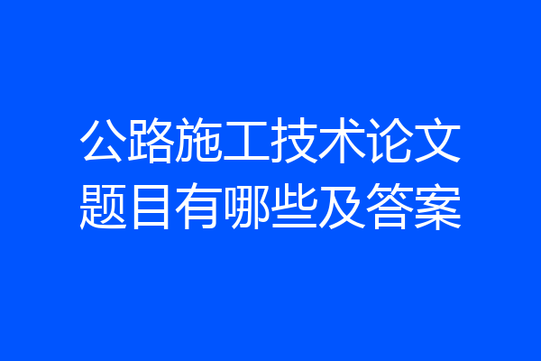 公路施工技术论文题目有哪些及答案