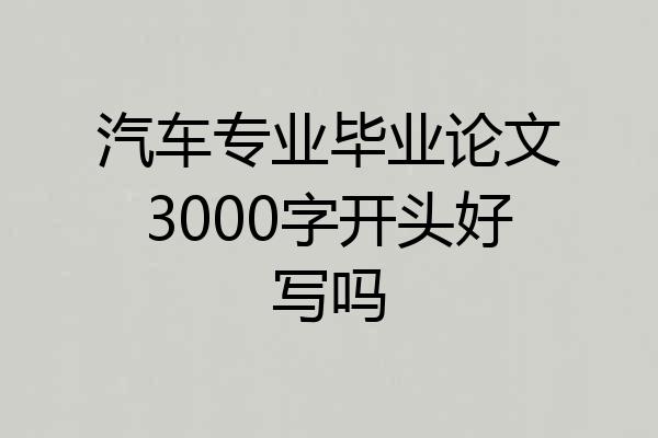 汽车专业毕业论文3000字开头好写吗