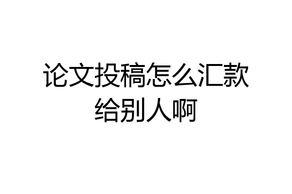 论文投稿怎么汇款给别人啊