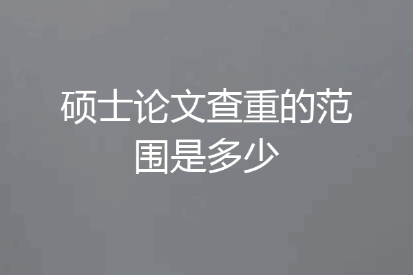 硕士论文查重的范围是多少