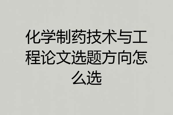 化学制药技术与工程论文选题方向怎么选