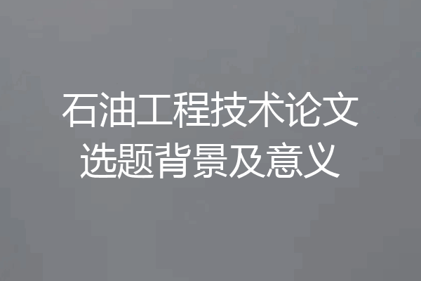 石油工程技术论文选题背景及意义