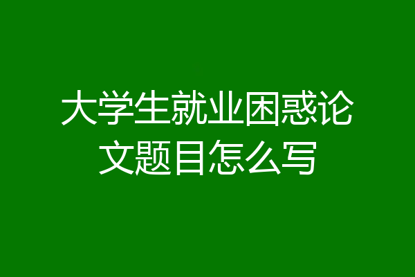 大学生就业困惑论文题目怎么写