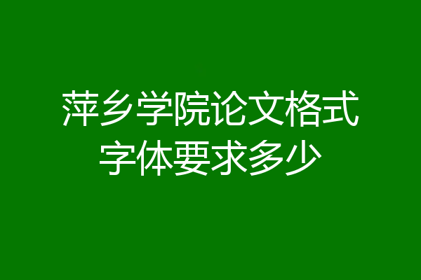 萍乡学院论文格式字体要求多少