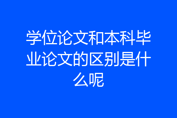 学位论文和本科毕业论文的区别是什么呢