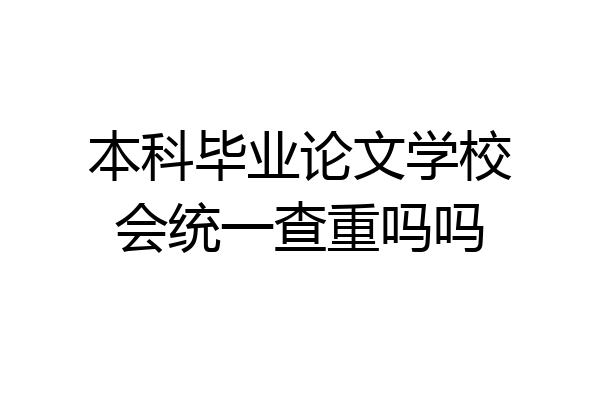本科毕业论文学校会统一查重吗吗