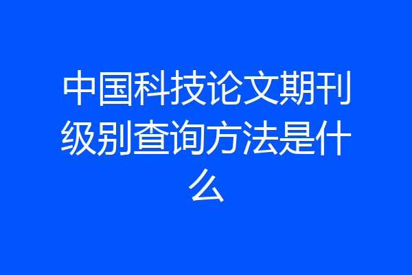 中国科技论文期刊级别查询方法是什么