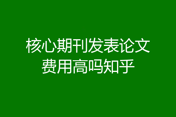 核心期刊发表论文费用高吗知乎
