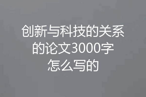 创新与科技的关系的论文3000字怎么写的