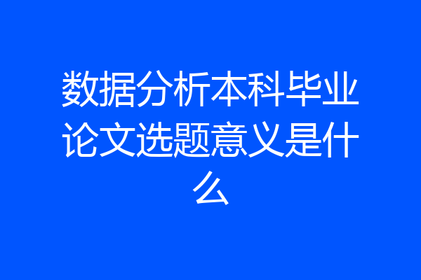 数据分析本科毕业论文选题意义是什么