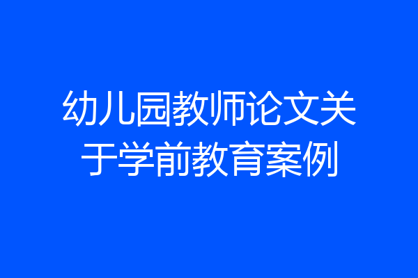 幼儿园教师论文关于学前教育案例