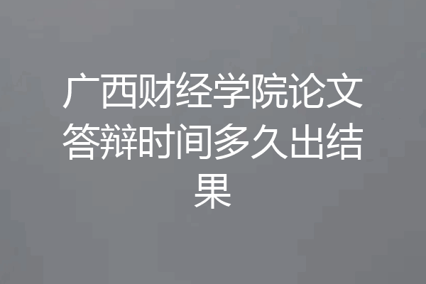 广西财经学院论文答辩时间多久出结果