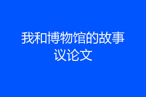 我和博物馆的故事议论文