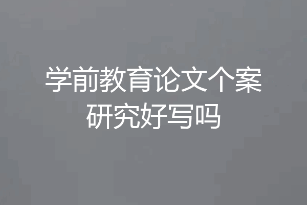 学前教育论文个案研究好写吗